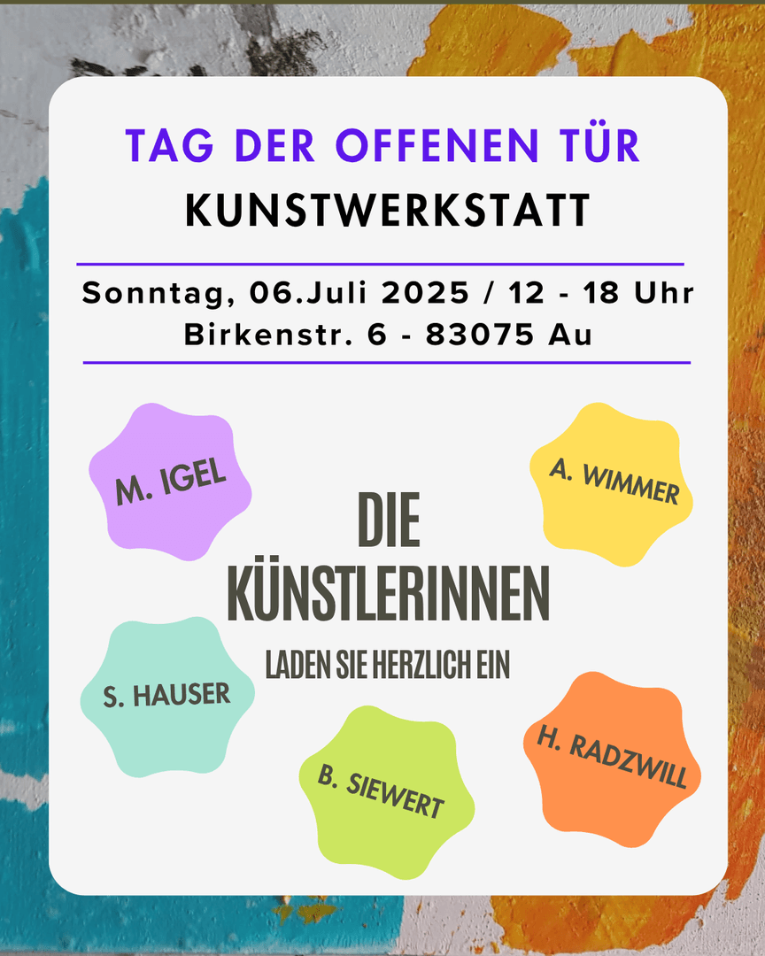 Poster for the open day: on a white panel over roughly painted turquoise and orange it reads “Tag der offenen Tür, Kunstwerkstatt, Sunday 6 July 2025, 12 to 6 pm, Birkenstr. 6 – 83075 Au”, and below it five coloured blobs carry the names M. Igel, A. Wimmer, S. Hauser, B. Siewert and H. Radzwill